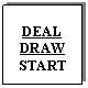 Text Box: DEAL
DRAW
START
